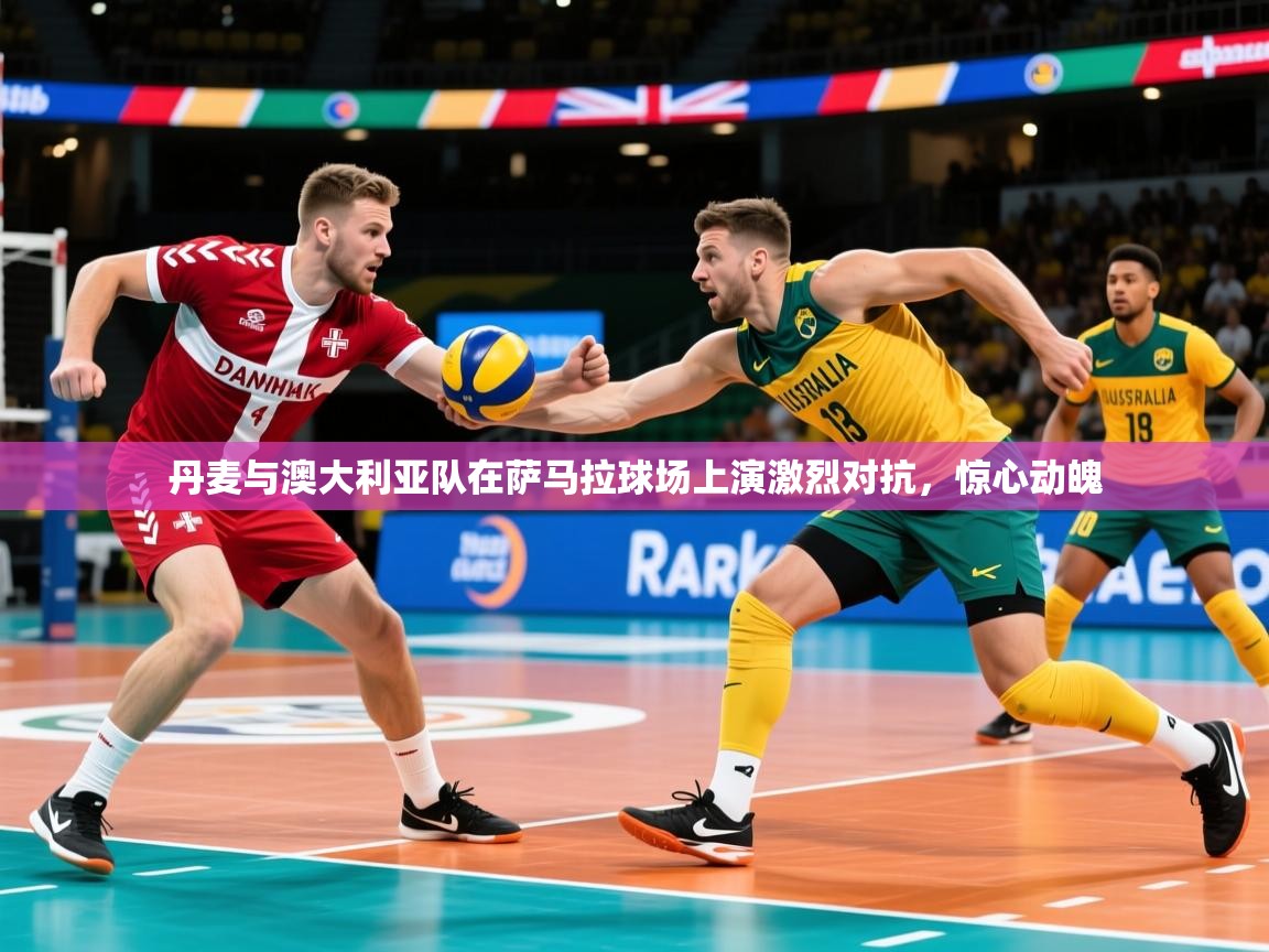 2026米兰体育app下载丹麦与澳大利亚队在萨马拉球场上演激烈对抗，惊心动魄  第3张