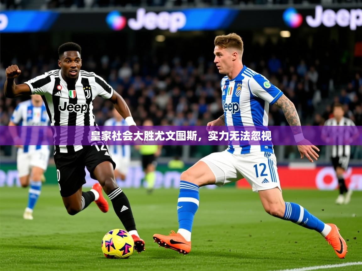 2026米兰体育app皇家社会大胜尤文图斯，实力无法忽视  第3张