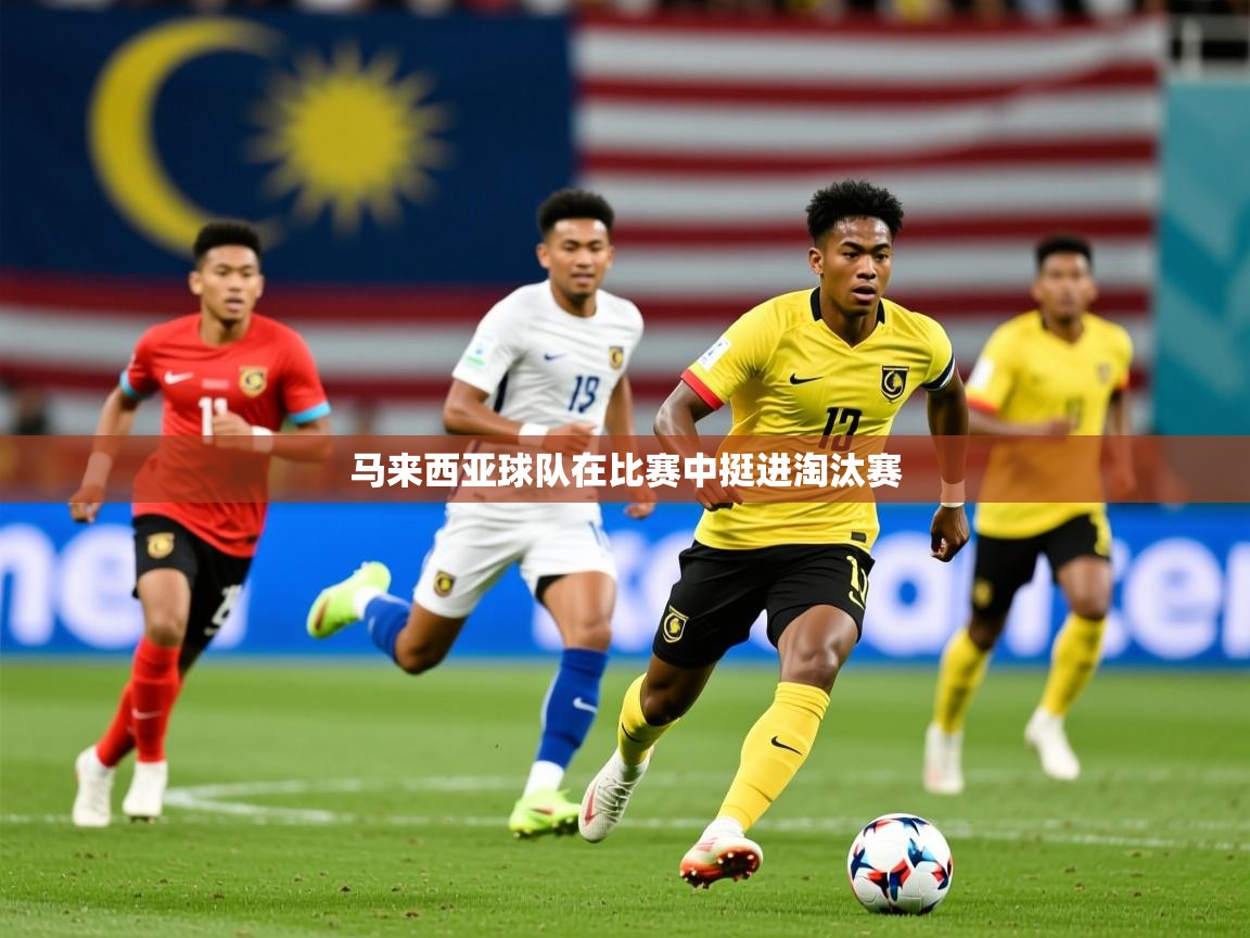 2026米兰体育app官网登录马来西亚球队在比赛中挺进淘汰赛
