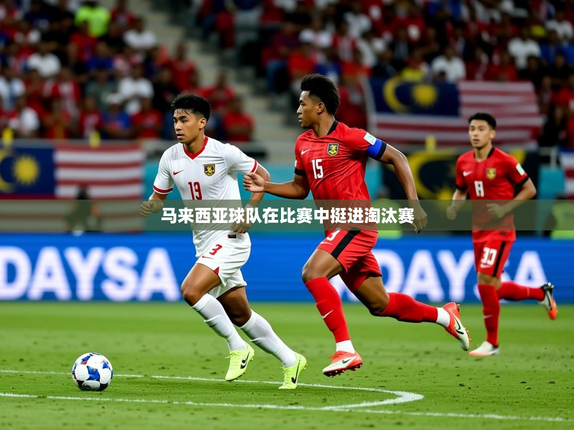 2026米兰体育app官网登录马来西亚球队在比赛中挺进淘汰赛  第2张