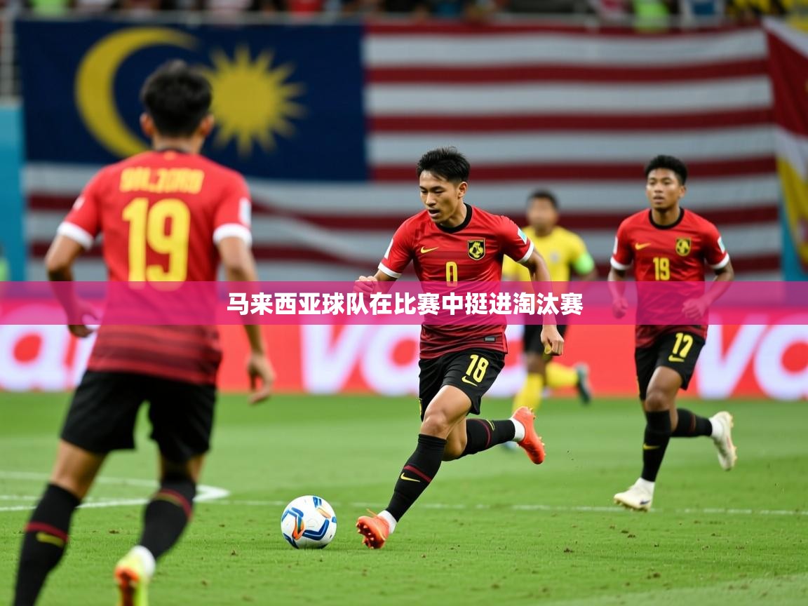2026米兰体育app官网登录马来西亚球队在比赛中挺进淘汰赛  第4张