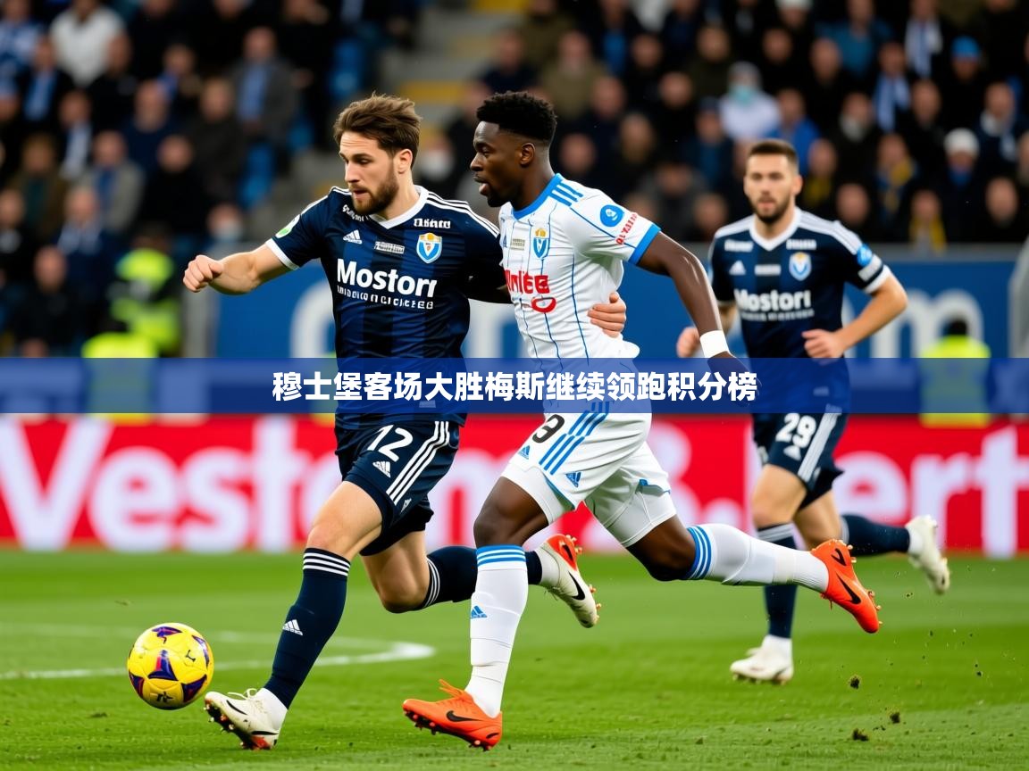 2026米兰体育官网网页版网页穆士堡客场大胜梅斯继续领跑积分榜