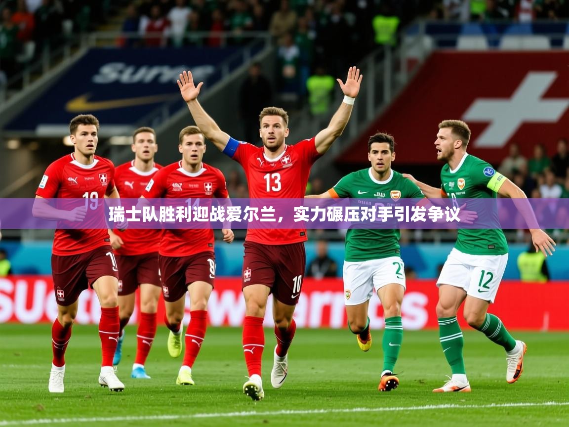 2026米兰体育app官方下载瑞士队胜利迎战爱尔兰,实力碾压对手引发争议 第3张