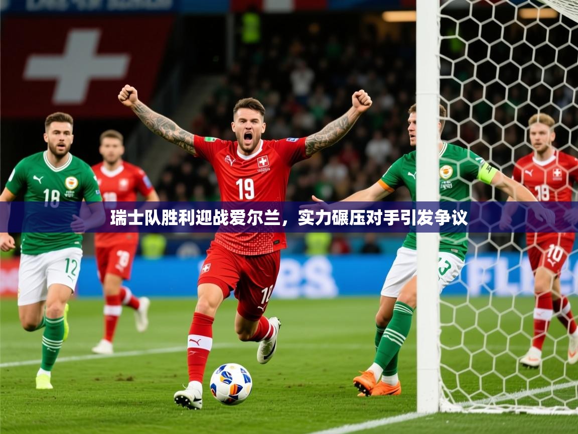 2026米兰体育app官方下载瑞士队胜利迎战爱尔兰,实力碾压对手引发争议 第4张