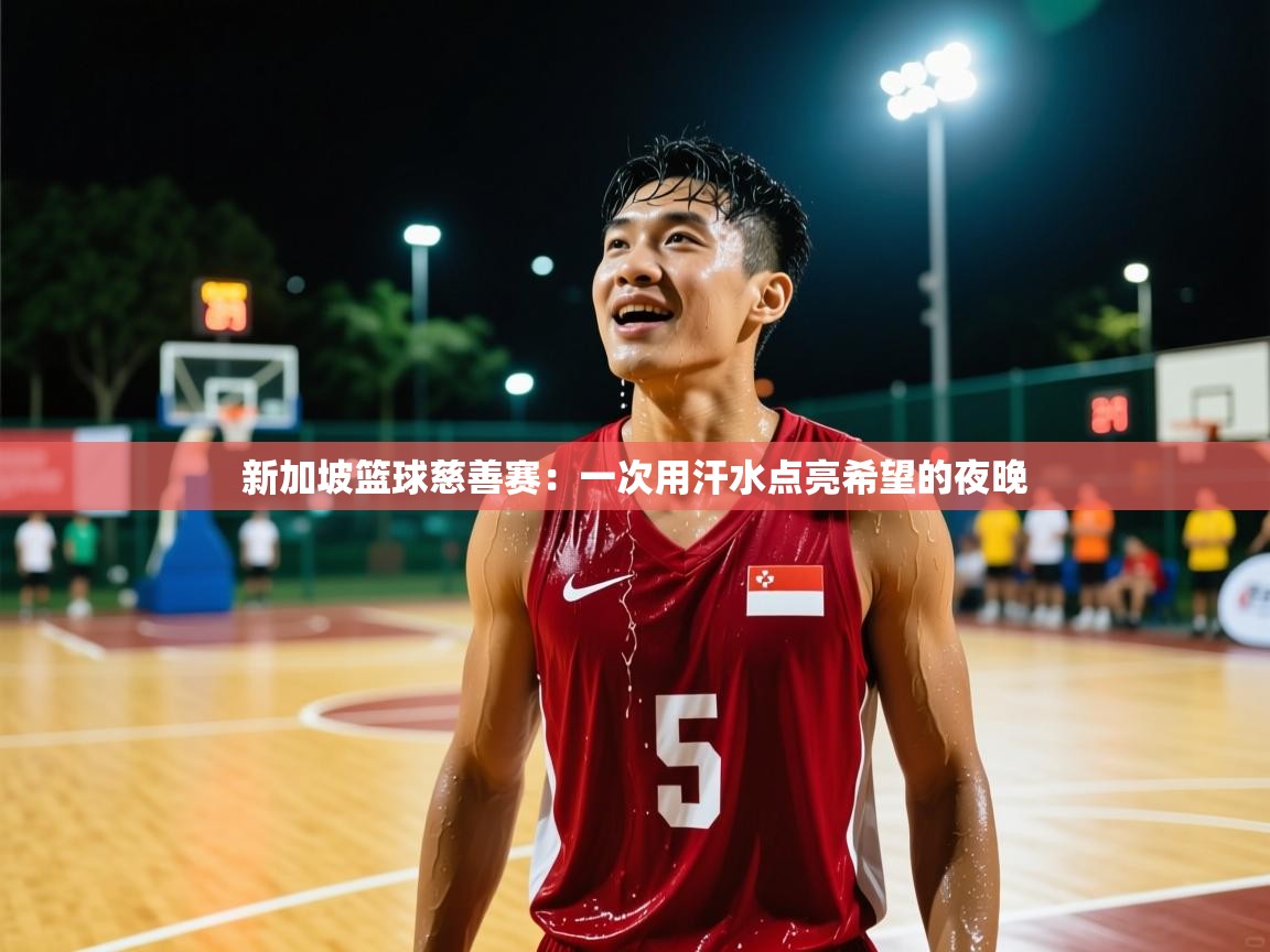 2026米兰体育网页版登录新加坡篮球慈善赛：一次用汗水点亮希望的夜晚