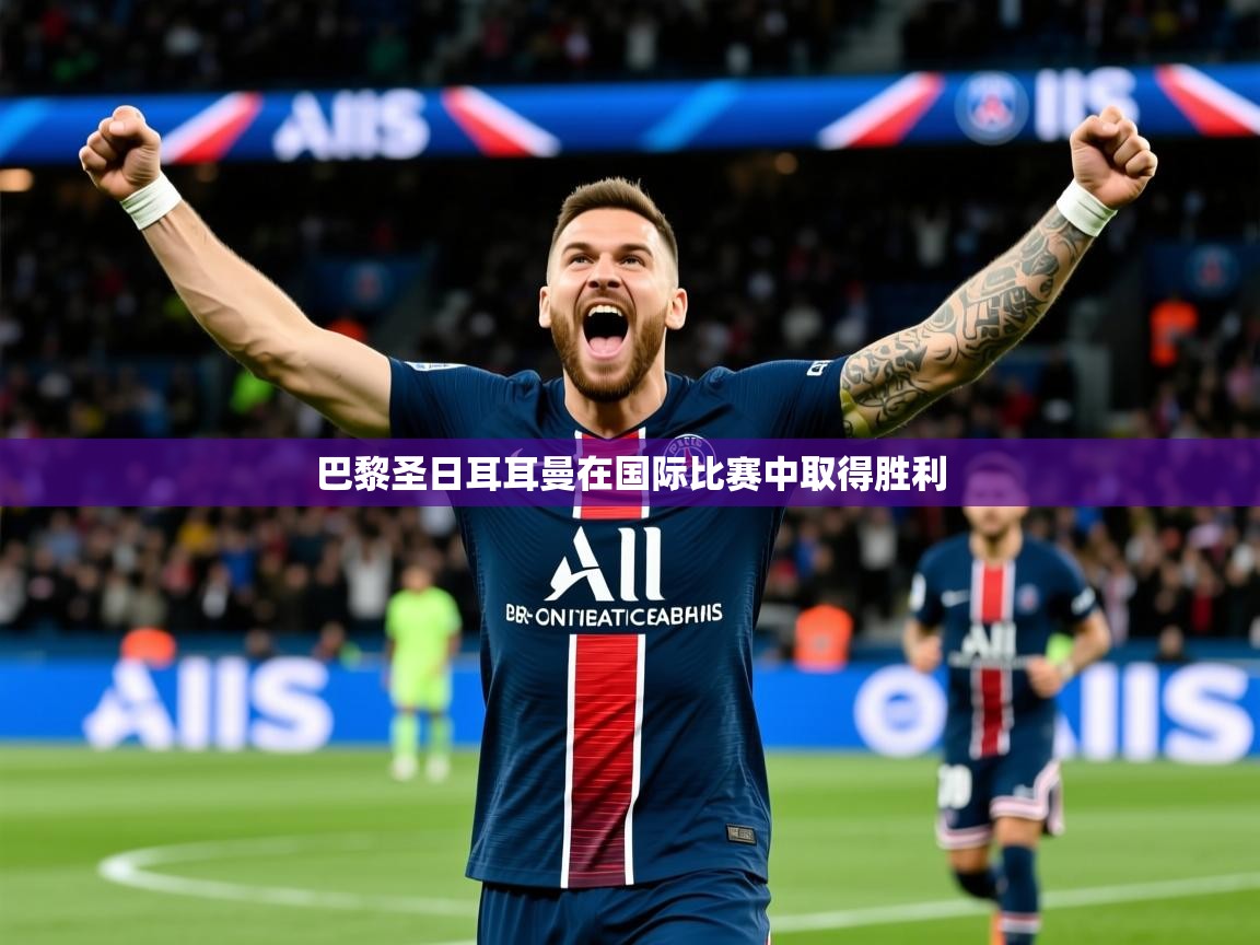 2026米兰体育官方客户端下载巴黎圣日耳耳曼在国际比赛中取得胜利