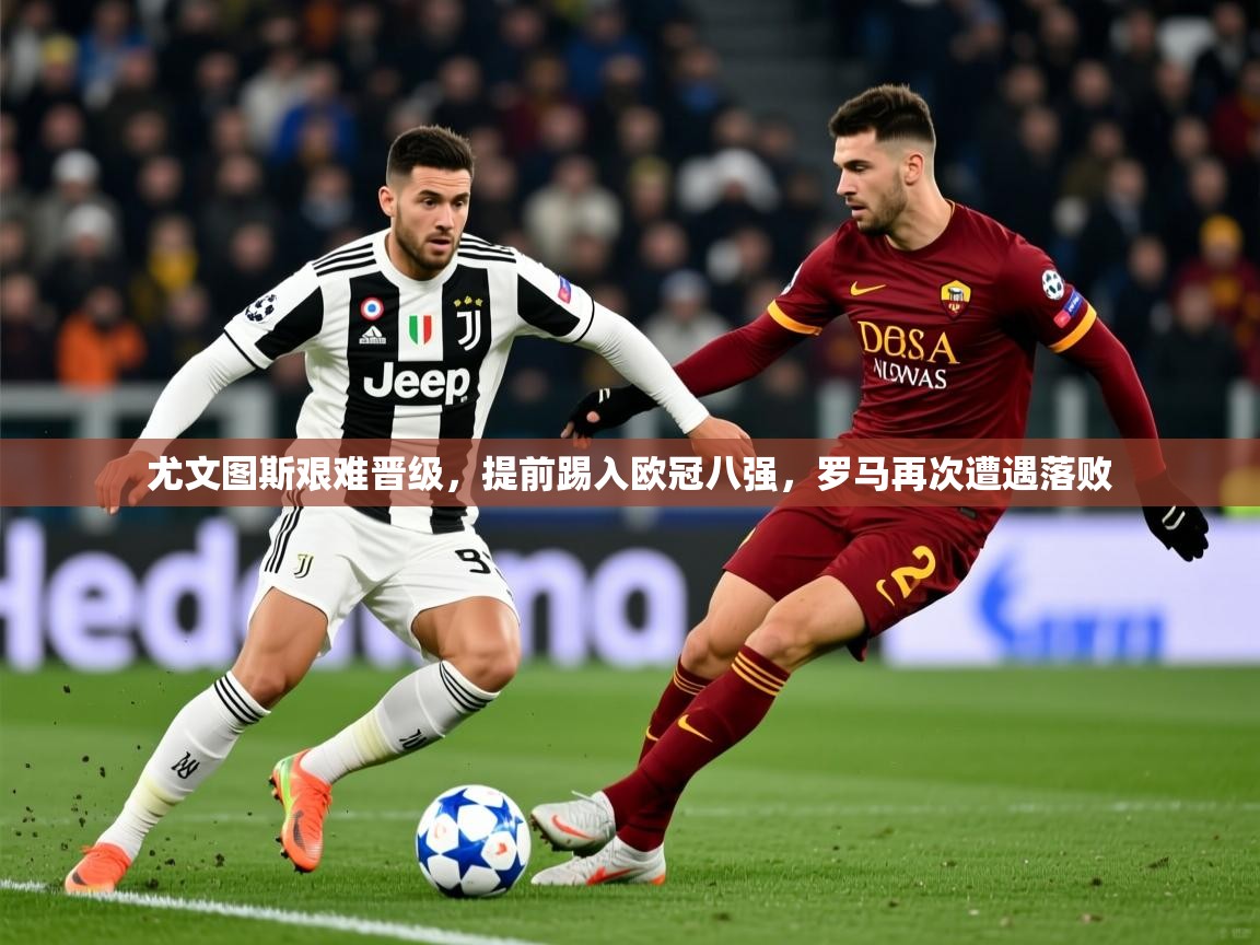 2026米兰体育app官网入口官方尤文图斯艰难晋级，提前踢入欧冠八强，罗马再次遭遇落败  第3张