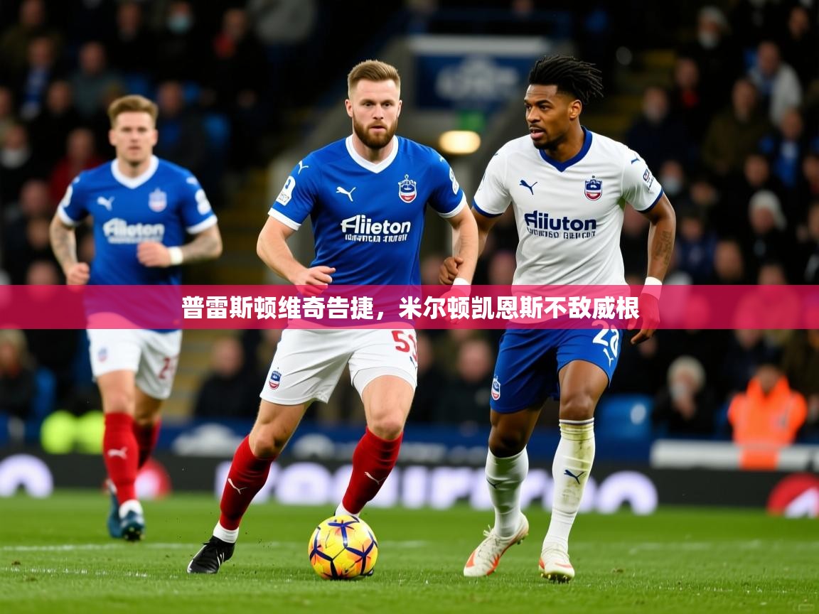 2026米兰体育官方有实力普雷斯顿维奇告捷，米尔顿凯恩斯不敌威根