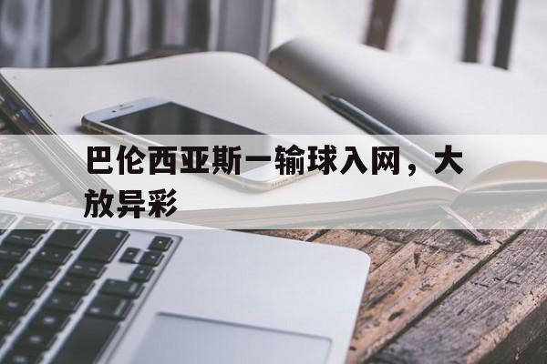 米兰体育平台登录入口-关于巴伦西亚斯一输球入网，大放异彩的信息