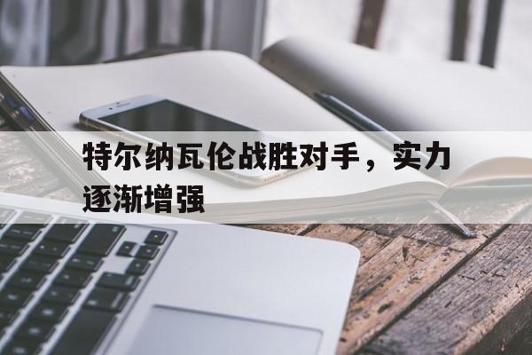 米兰体育足球官网-特尔纳瓦伦战胜对手，实力逐渐增强